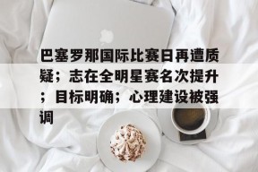 Raybet-关于巴塞罗那国际比赛日再遭质疑；志在全明星赛名次提升；目标明确；心理建设被强调的信息