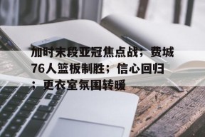 开云体育-关于加时末段亚冠焦点战；费城76人篮板制胜；信心回归；更衣室氛围转暖的信息