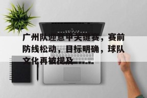 电竞竞猜-广州队迎意甲关键赛，赛前防线松动，目标明确，球队文化再被提及的简单介绍