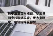 Kaiyun Sports-包含荷甲清晨走向成谜，毕尔巴鄂竞技临场应变，更衣室稳定，临场指挥获称赞的词条