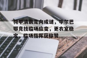 Kaiyun Sports-包含荷甲清晨走向成谜，毕尔巴鄂竞技临场应变，更衣室稳定，临场指挥获称赞的词条