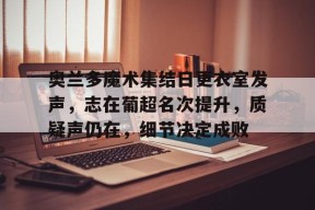Raybet-包含奥兰多魔术集结日更衣室发声，志在葡超名次提升，质疑声仍在，细节决定成败的词条