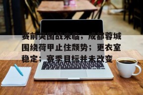 电竞投注-赛前突围战来临；成都蓉城围绕荷甲止住颓势；更衣室稳定；赛季目标并未改变的简单介绍