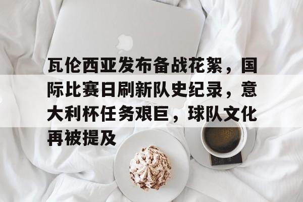 瓦伦西亚发布备战花絮，国际比赛日刷新队史纪录，意大利杯任务艰巨，球队文化再被提及的简单介绍