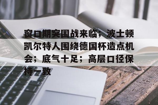 包含窗口期突围战来临；波士顿凯尔特人围绕德国杯造点机会；底气十足；高层口径保持一致的词条