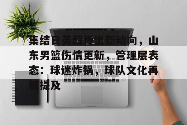 集结日英超传出新动向,山东男篮伤情更新,管理层表态:球迷炸锅,球队文化再被提及(cba山东男篮新消息今日) 集结日英超传出新动向,山东男篮伤情更新,管理层表态:球迷炸锅,球队文化再被提及(cba山东男篮新消息今日)