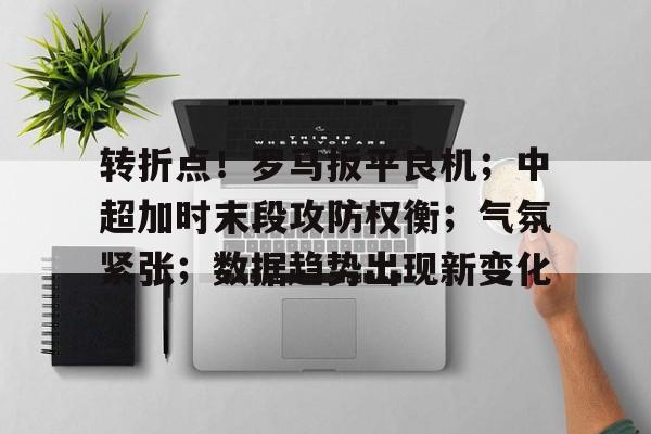 转折点！罗马扳平良机；中超加时末段攻防权衡；气氛紧张；数据趋势出现新变化的简单介绍