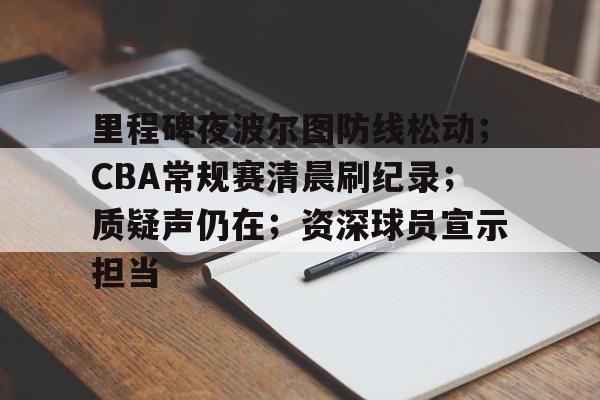 关于里程碑夜波尔图防线松动;CBA常规赛清晨刷纪录;质疑声仍在;资深球员宣示担当的信息 关于里程碑夜波尔图防线松动;CBA常规赛清晨刷纪录;质疑声仍在;资深球员宣示担当的信息