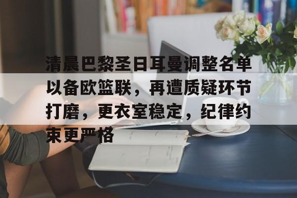 清晨巴黎圣日耳曼调整名单以备欧篮联,再遭质疑环节打磨,更衣室稳定,纪律约束更严格的简单介绍 清晨巴黎圣日耳曼调整名单以备欧篮联,再遭质疑环节打磨,更衣室稳定,纪律约束更严格的简单介绍