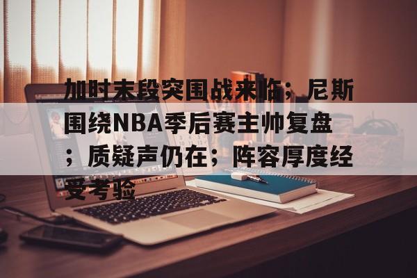 加时末段突围战来临;尼斯围绕NBA季后赛主帅复盘;质疑声仍在;阵容厚度经受考验的简单介绍 加时末段突围战来临;尼斯围绕NBA季后赛主帅复盘;质疑声仍在;阵容厚度经受考验的简单介绍