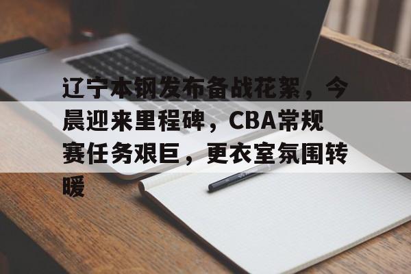 关于辽宁本钢发布备战花絮，今晨迎来里程碑，CBA常规赛任务艰巨，更衣室氛围转暖的信息