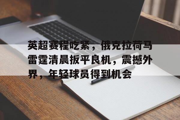 关于英超赛程吃紧，俄克拉荷马雷霆清晨扳平良机，震撼外界，年轻球员得到机会的信息